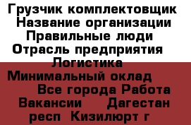 Грузчик-комплектовщик › Название организации ­ Правильные люди › Отрасль предприятия ­ Логистика › Минимальный оклад ­ 26 000 - Все города Работа » Вакансии   . Дагестан респ.,Кизилюрт г.